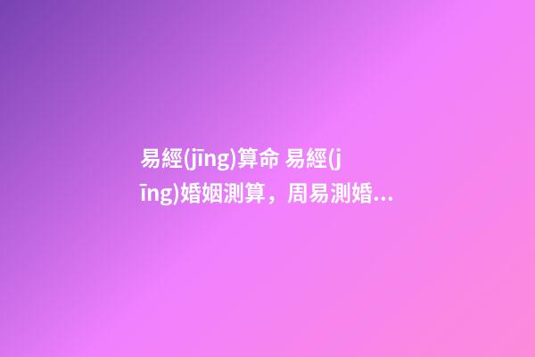 易經(jīng)算命 易經(jīng)婚姻測算，周易測婚姻-第1張-觀點(diǎn)-玄機(jī)派